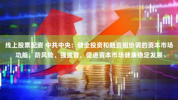 线上股票配资 中共中央：健全投资和融资相协调的资本市场功能，防风险、强监管，促进资本市场健康稳定发展