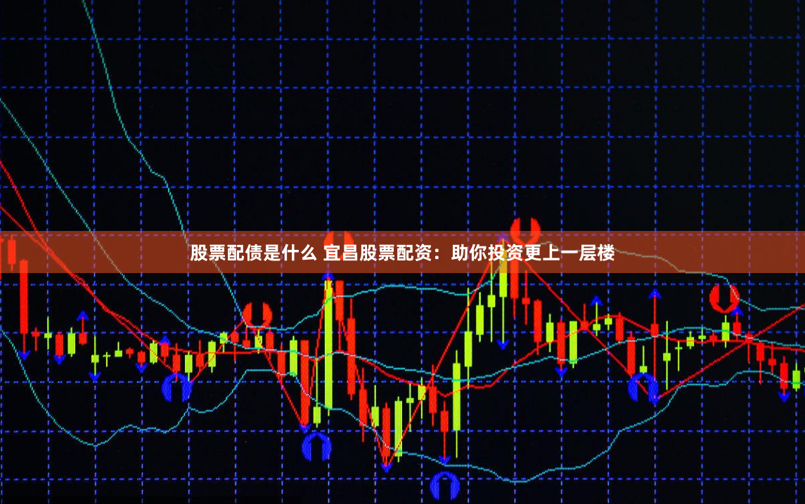 股票配债是什么 宜昌股票配资：助你投资更上一层楼