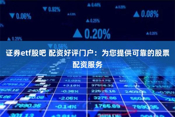 证券etf股吧 配资好评门户：为您提供可靠的股票配资服务
