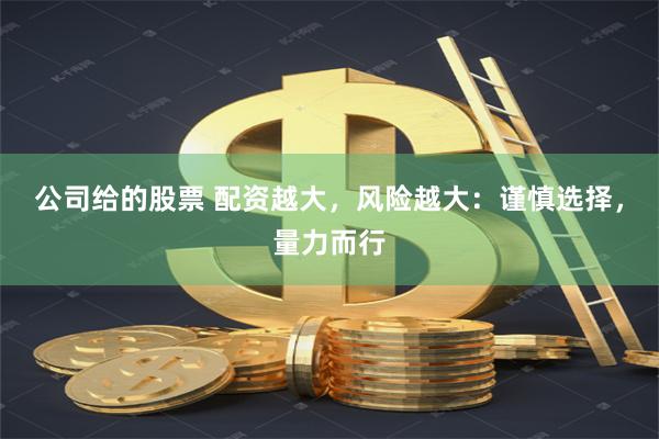 公司给的股票 配资越大，风险越大：谨慎选择，量力而行