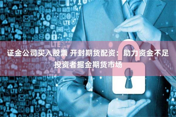 证金公司买入股票 开封期货配资：助力资金不足投资者掘金期货市场