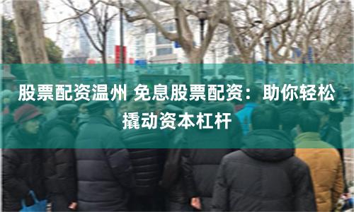 股票配资温州 免息股票配资：助你轻松撬动资本杠杆