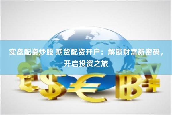 实盘配资炒股 期货配资开户：解锁财富新密码，开启投资之旅