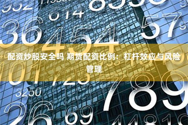 配资炒股安全吗 期货配资比例：杠杆效应与风险管理
