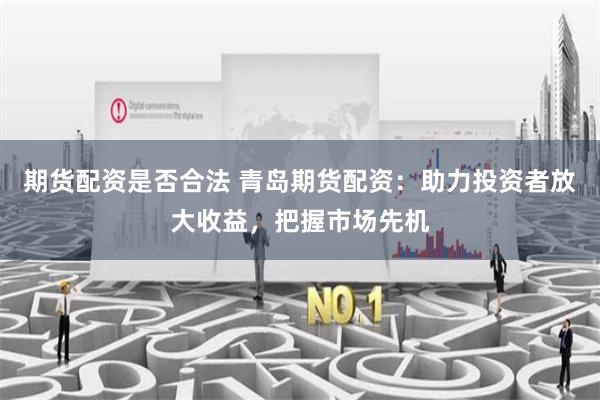 期货配资是否合法 青岛期货配资：助力投资者放大收益，把握市场先机