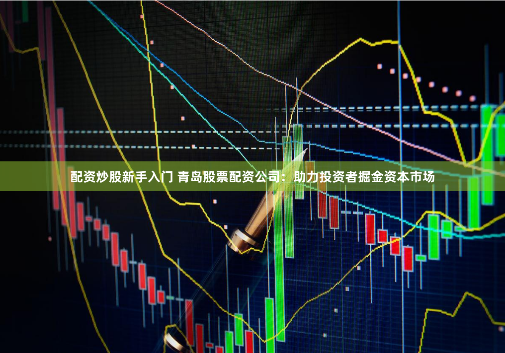 配资炒股新手入门 青岛股票配资公司：助力投资者掘金资本市场