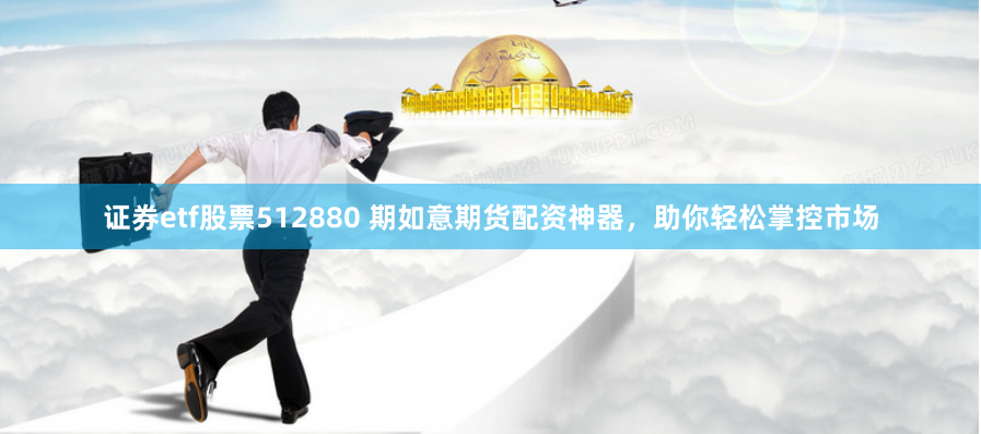 证券etf股票512880 期如意期货配资神器，助你轻松掌控市场