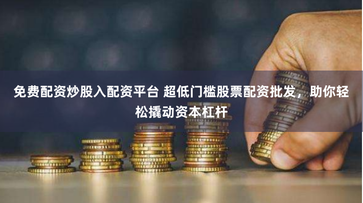 免费配资炒股入配资平台 超低门槛股票配资批发，助你轻松撬动资本杠杆