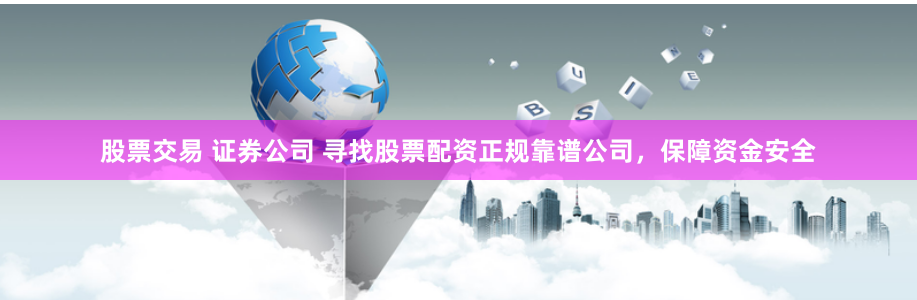 股票交易 证券公司 寻找股票配资正规靠谱公司，保障资金安全
