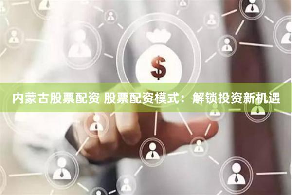 内蒙古股票配资 股票配资模式：解锁投资新机遇