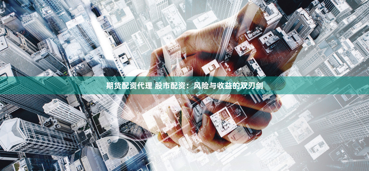 期货配资代理 股市配资：风险与收益的双刃剑