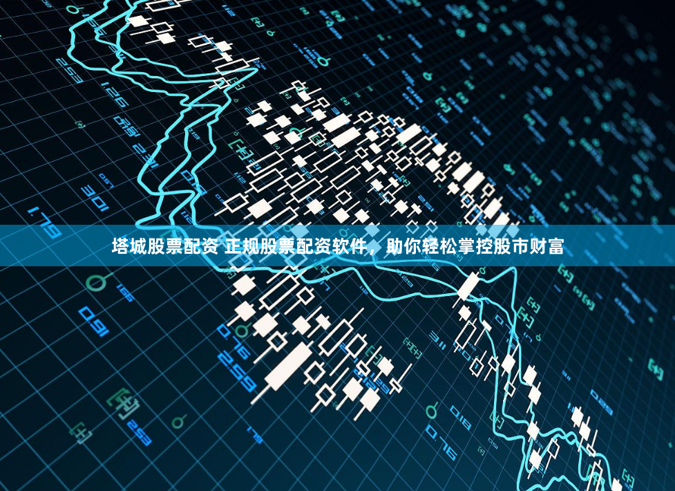 塔城股票配资 正规股票配资软件，助你轻松掌控股市财富