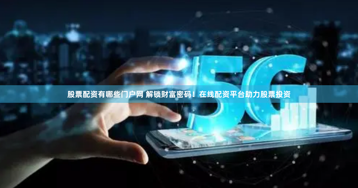 股票配资有哪些门户网 解锁财富密码！在线配资平台助力股票投资