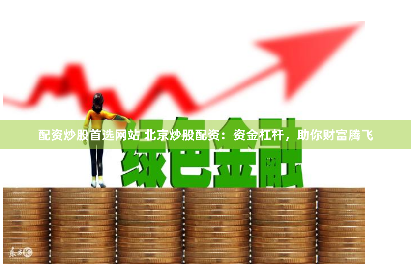 配资炒股首选网站 北京炒股配资：资金杠杆，助你财富腾飞